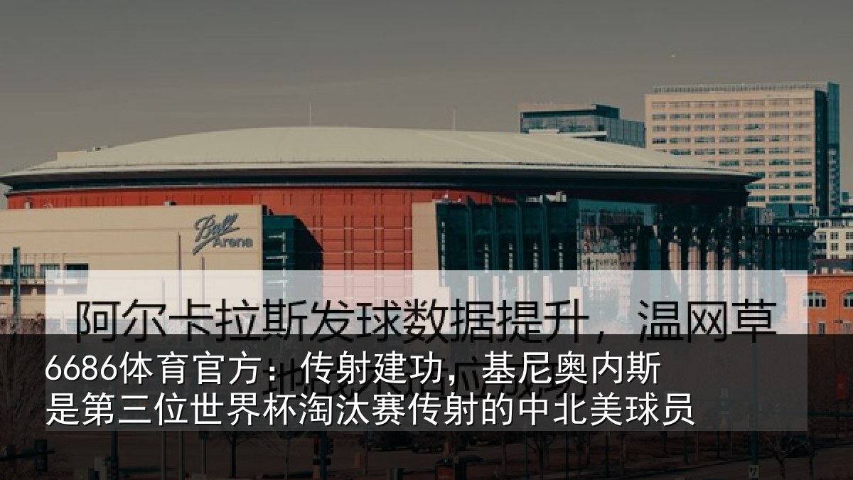 6686体育官方：传射建功，基尼奥内斯是第三位世界杯淘汰赛传射的中北美球员