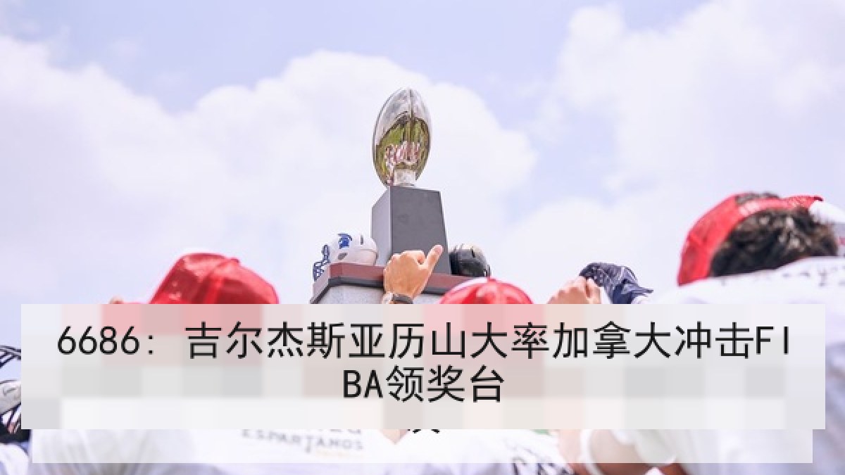 6686: 吉尔杰斯亚历山大率加拿大冲击FIBA领奖台 6686: 吉尔杰斯亚历山大率加拿大冲击FIBA领奖台