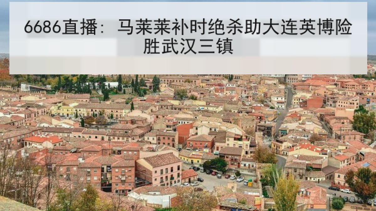 6686直播: 马莱莱补时绝杀助大连英博险胜武汉三镇