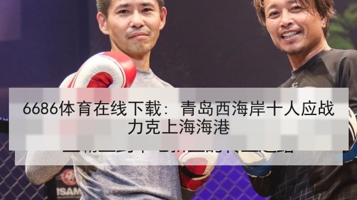 6686体育在线下载: 青岛西海岸十人应战力克上海海港 6686体育在线下载: 青岛西海岸十人应战力克上海海港