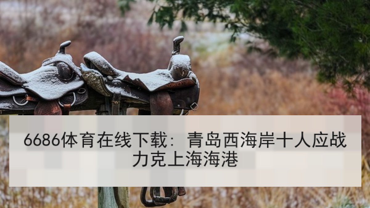 6686体育在线下载: 青岛西海岸十人应战力克上海海港 6686体育在线下载: 青岛西海岸十人应战力克上海海港