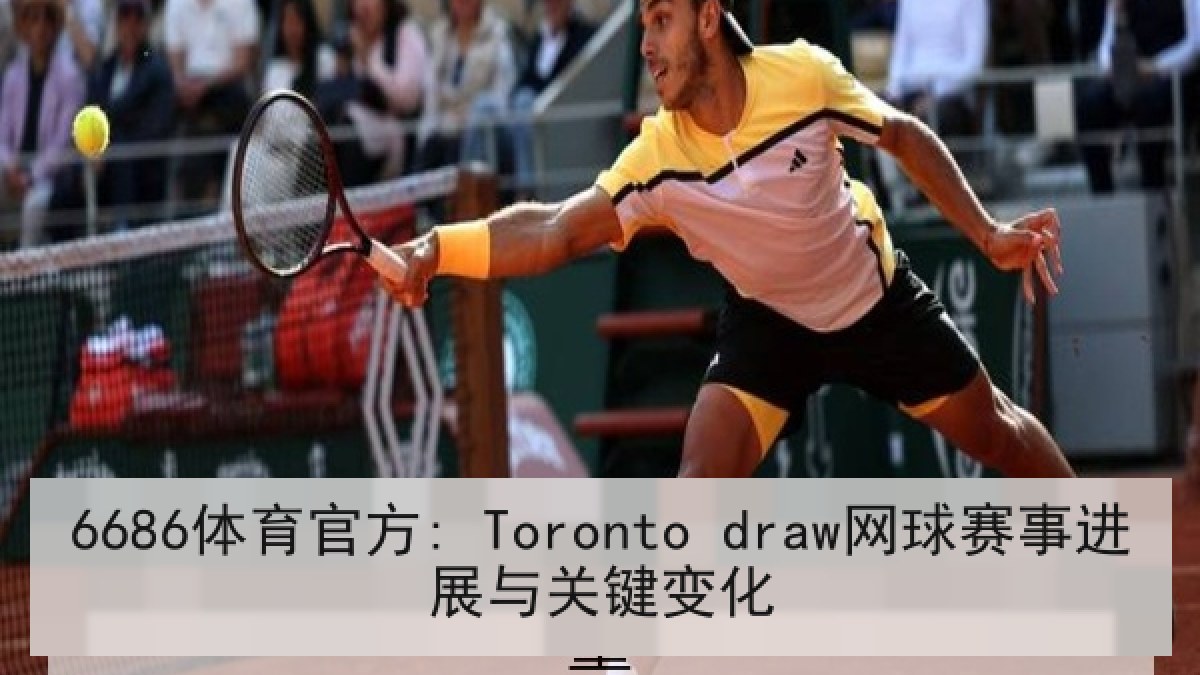 6686体育官方: Toronto draw网球赛事进展与关键变化 6686体育官方: Toronto draw网球赛事进展与关键变化