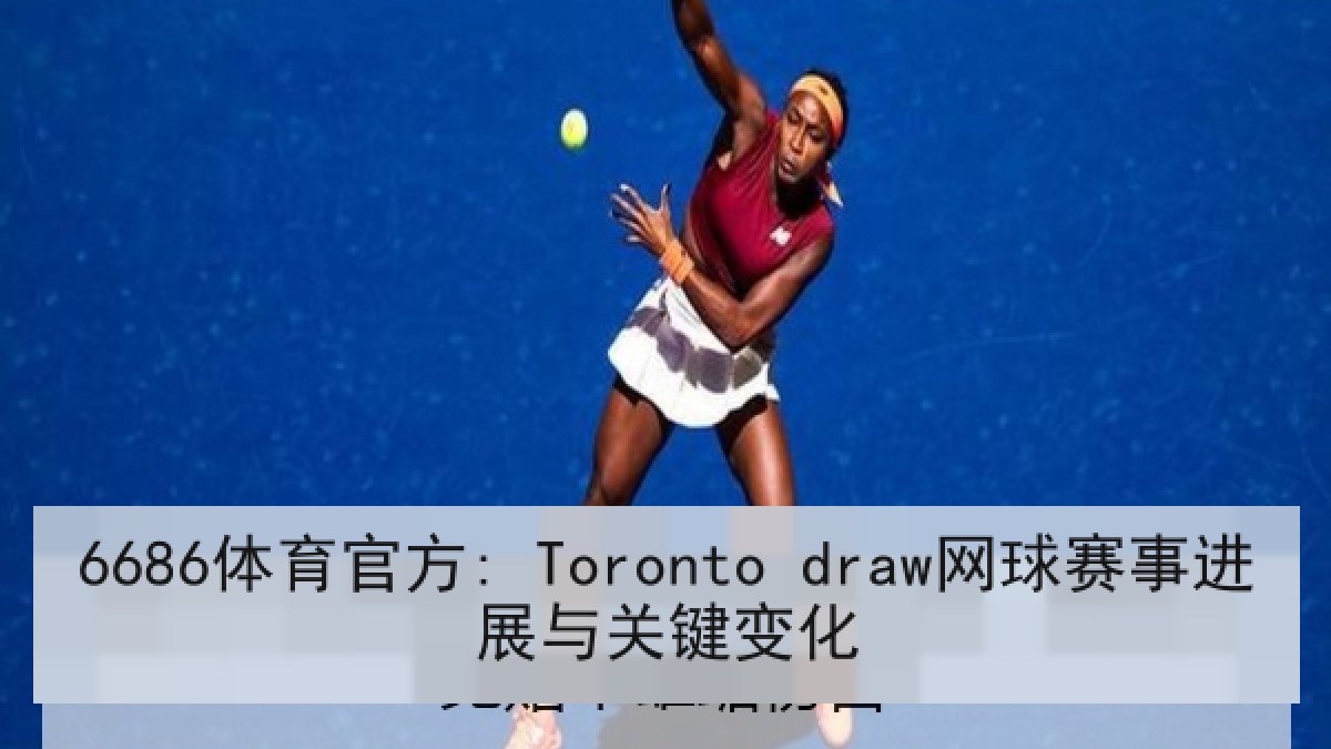 6686体育官方: Toronto draw网球赛事进展与关键变化