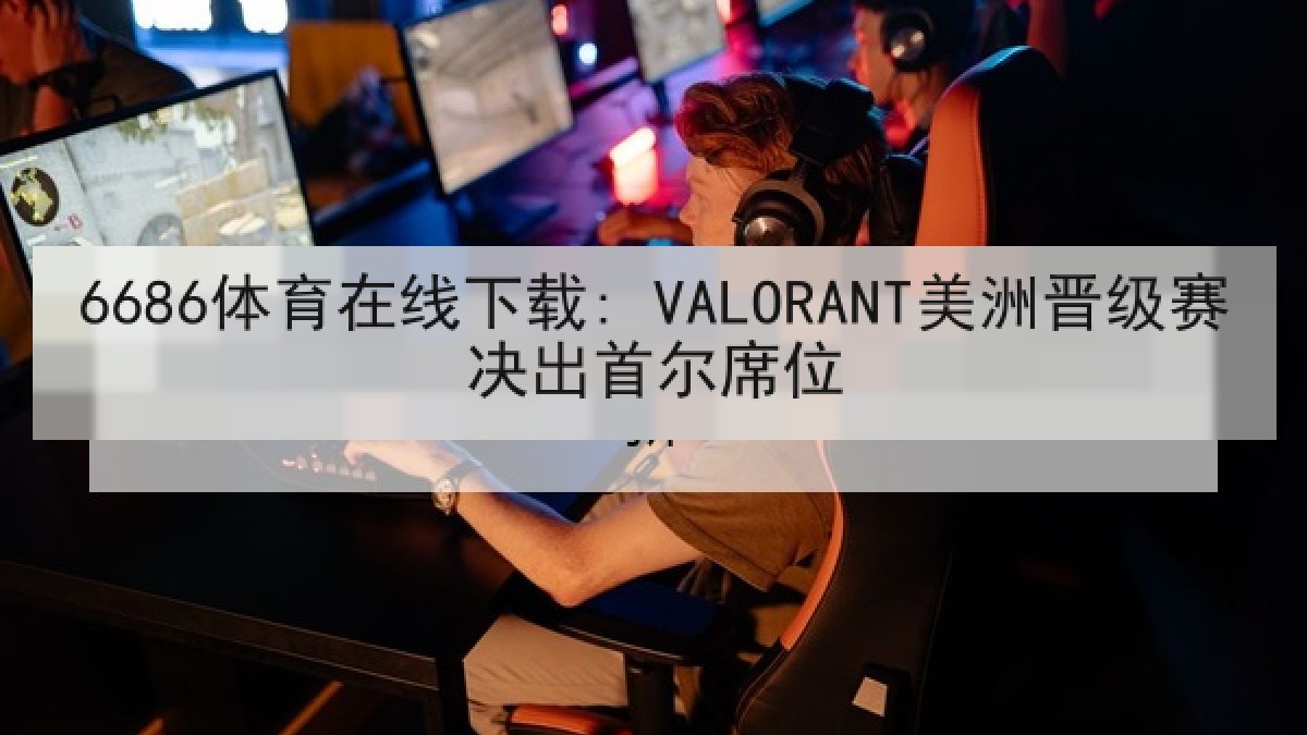 6686体育在线下载: VALORANT美洲晋级赛决出首尔席位