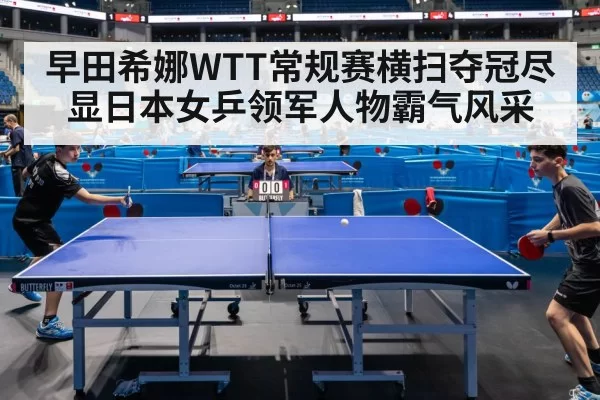 早田希娜WTT常规赛横扫夺冠尽显日本女乒领军人物霸气风采