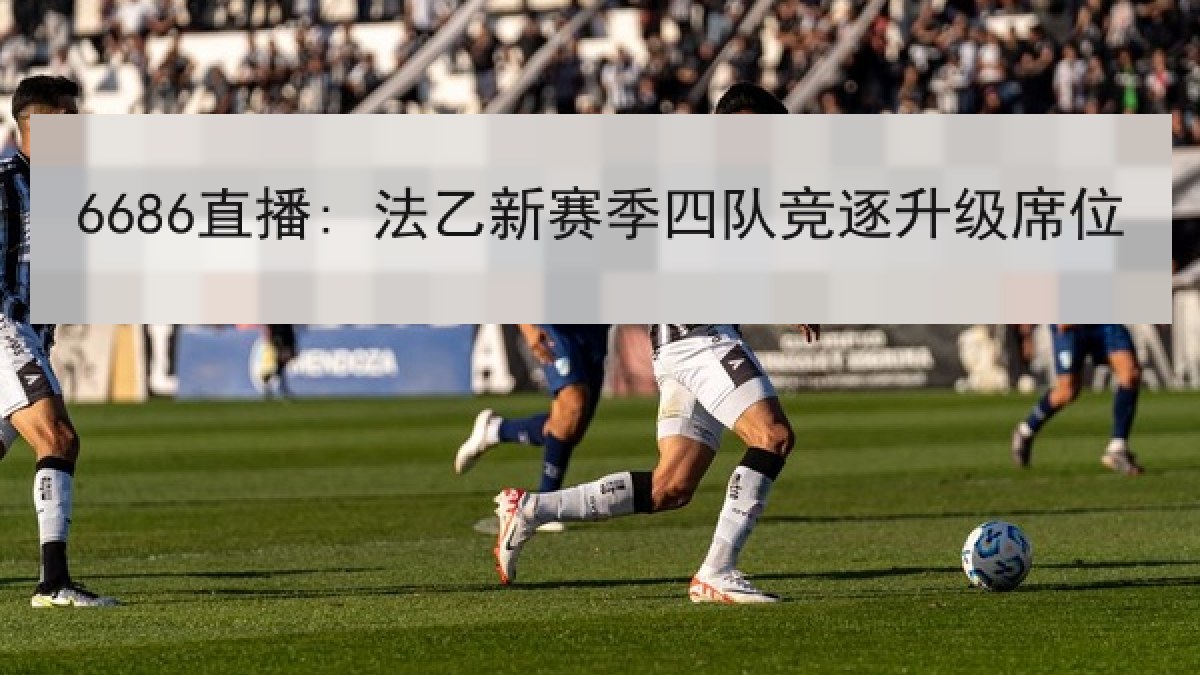 6686直播: 法乙新赛季四队竞逐升级席位 6686直播: 法乙新赛季四队竞逐升级席位
