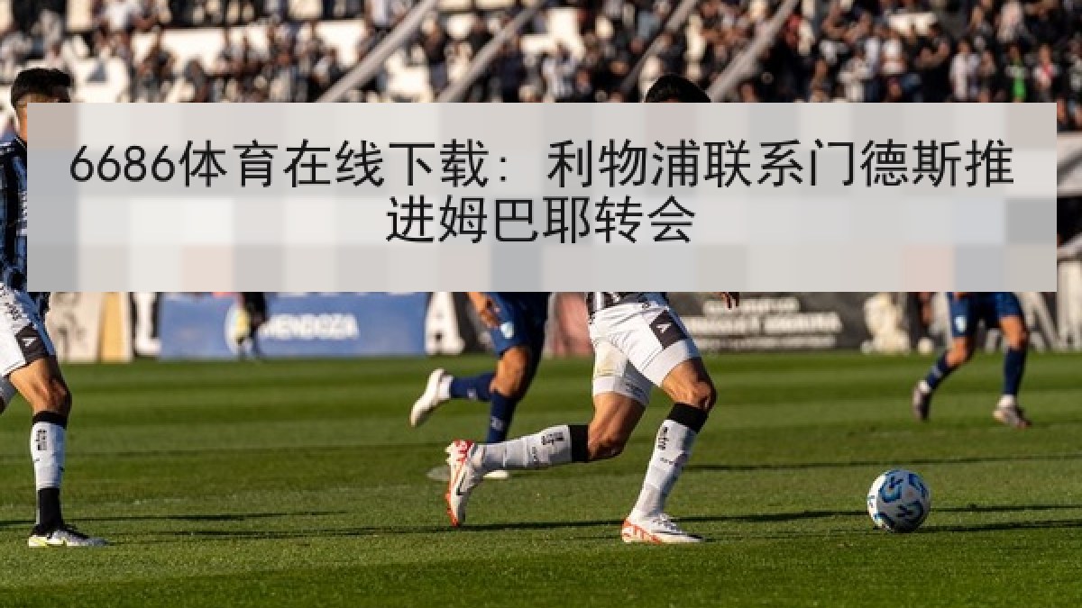 6686体育在线下载: 利物浦联系门德斯推进姆巴耶转会