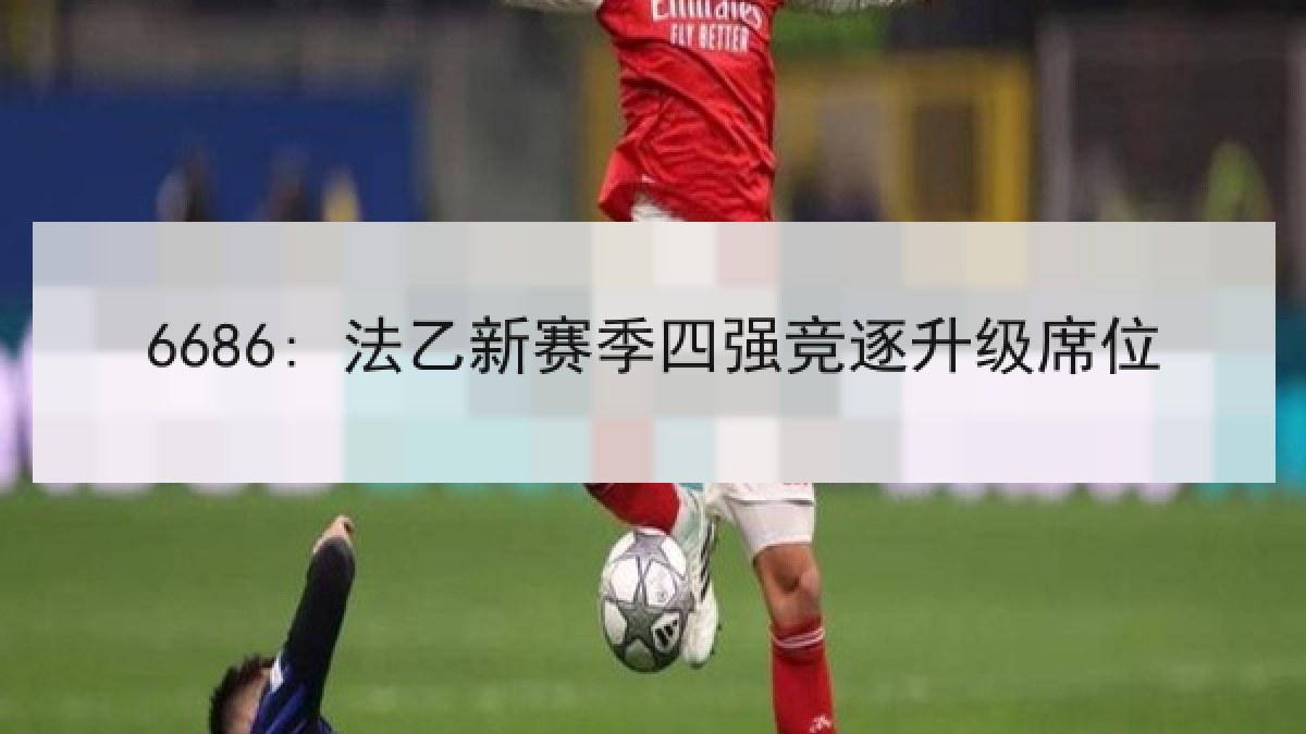 6686: 法乙新赛季四强竞逐升级席位 6686: 法乙新赛季四强竞逐升级席位