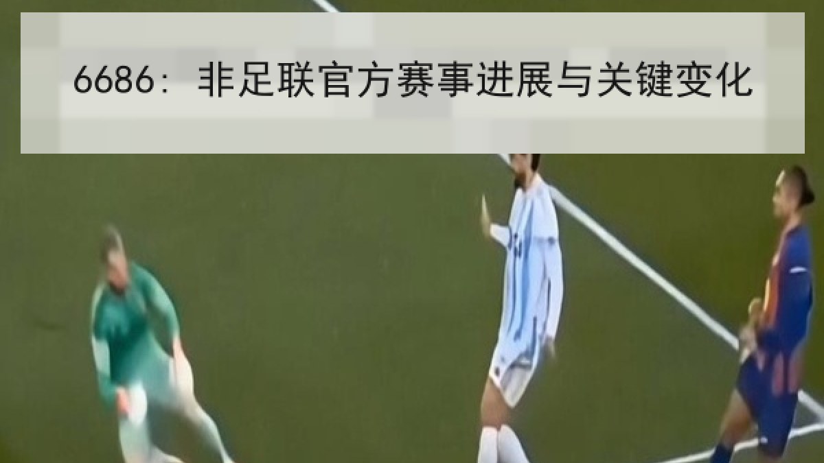 6686: 非足联官方赛事进展与关键变化 6686: 非足联官方赛事进展与关键变化