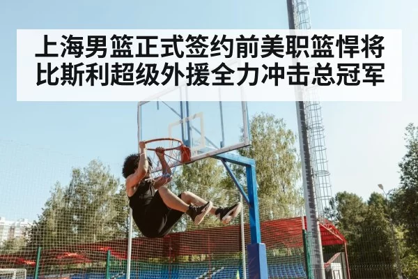 上海男篮正式签约前美职篮悍将比斯利超级外援全力冲击总冠军