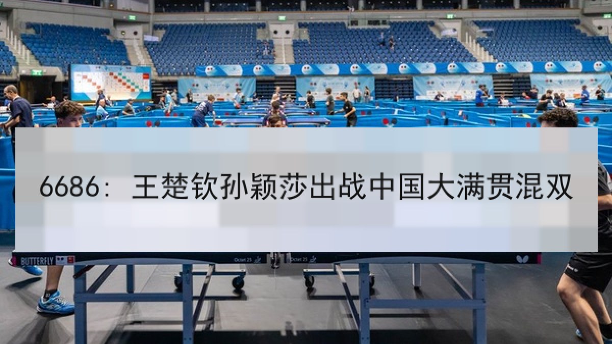 6686: 王楚钦孙颖莎出战中国大满贯混双 6686: 王楚钦孙颖莎出战中国大满贯混双