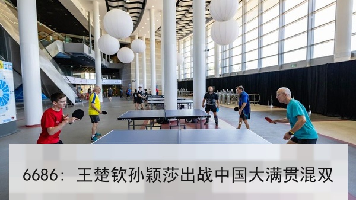 6686: 王楚钦孙颖莎出战中国大满贯混双 6686: 王楚钦孙颖莎出战中国大满贯混双