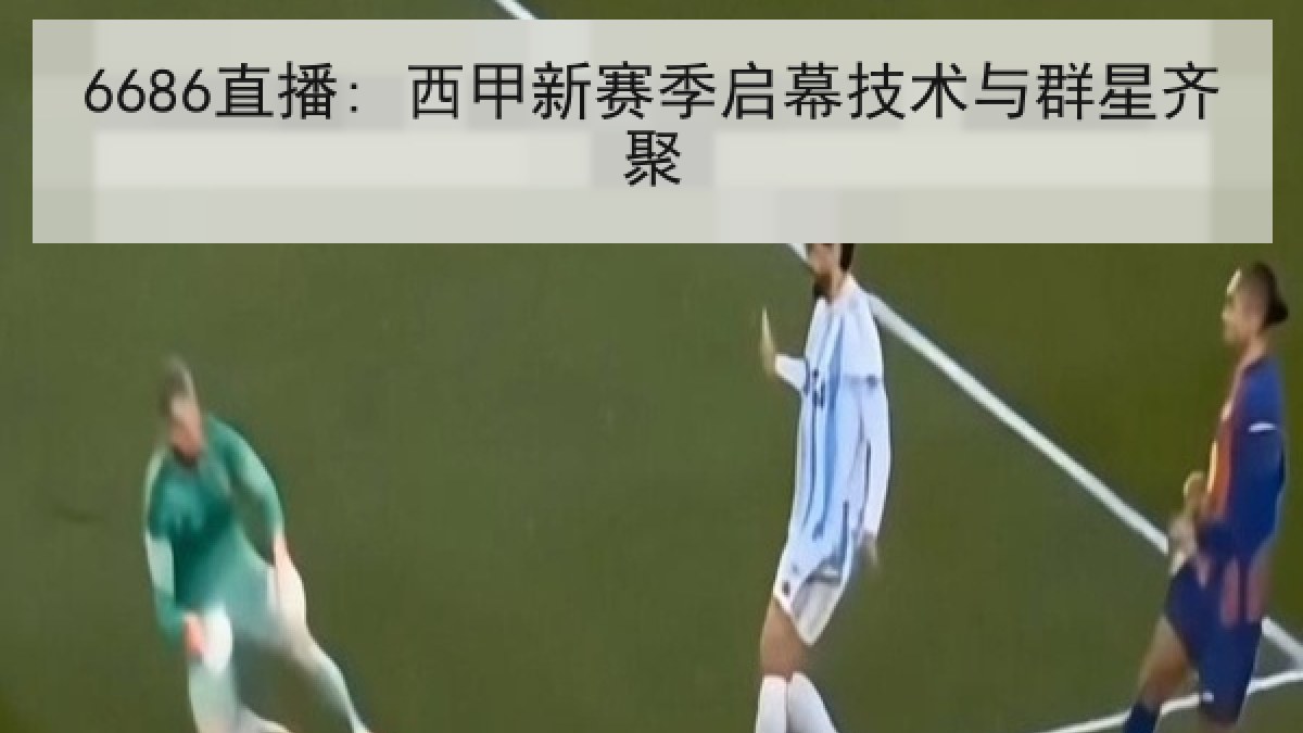 6686直播: 西甲新赛季启幕技术与群星齐聚 6686直播: 西甲新赛季启幕技术与群星齐聚