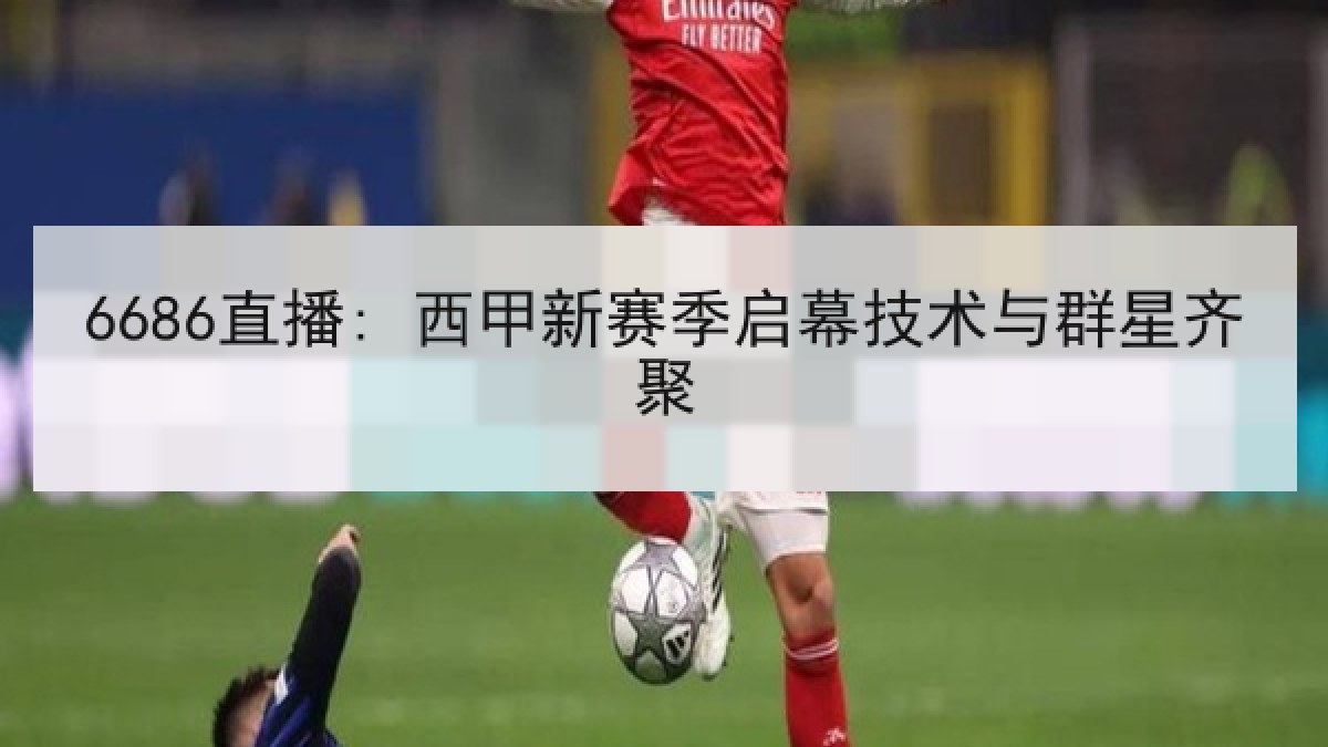 6686直播: 西甲新赛季启幕技术与群星齐聚 6686直播: 西甲新赛季启幕技术与群星齐聚