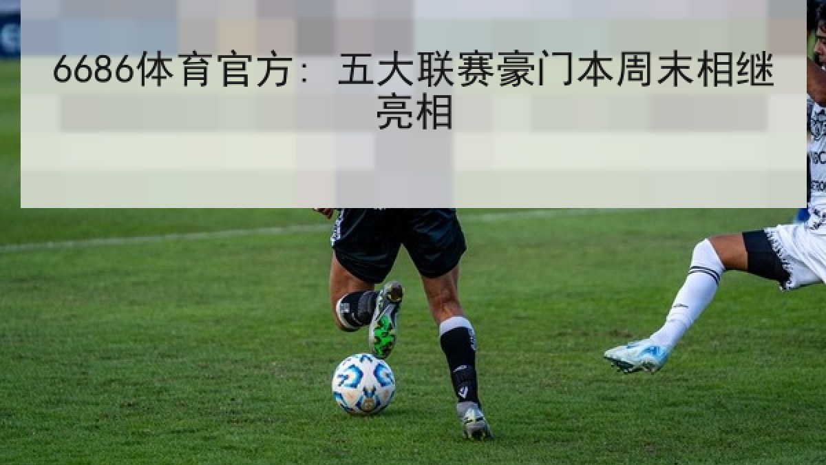 6686体育官方: 五大联赛豪门本周末相继亮相 6686体育官方: 五大联赛豪门本周末相继亮相