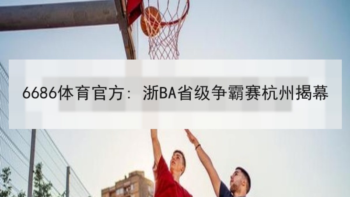 6686体育官方: 浙BA省级争霸赛杭州揭幕 6686体育官方: 浙BA省级争霸赛杭州揭幕