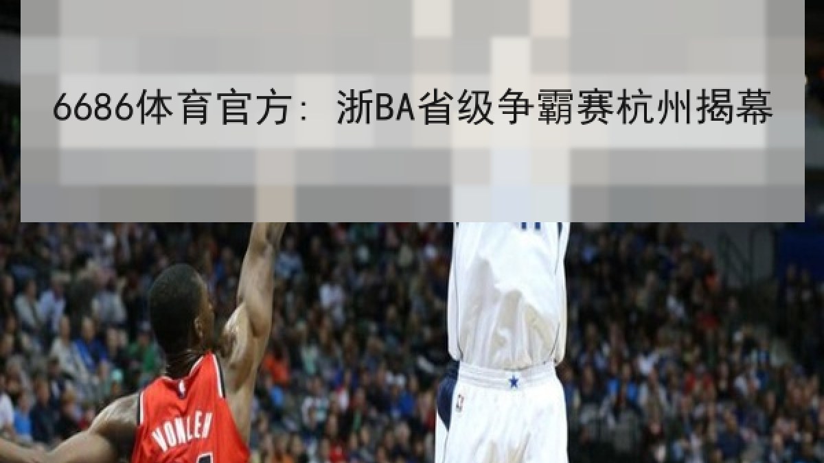 6686体育官方: 浙BA省级争霸赛杭州揭幕 6686体育官方: 浙BA省级争霸赛杭州揭幕