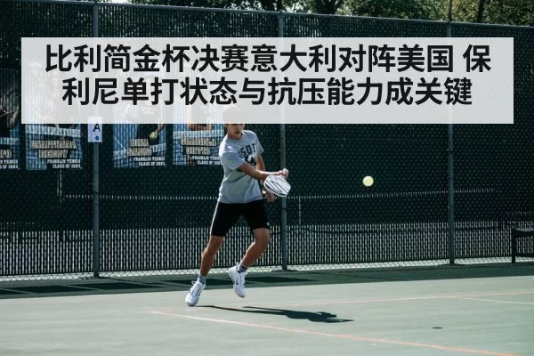 比利简金杯决赛意大利对阵美国 保利尼单打状态与抗压能力成关键