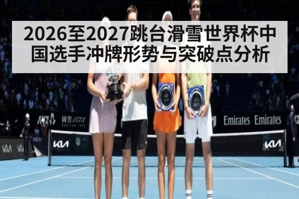 2026至2027跳台滑雪世界杯中国选手冲牌形势与突破点分析